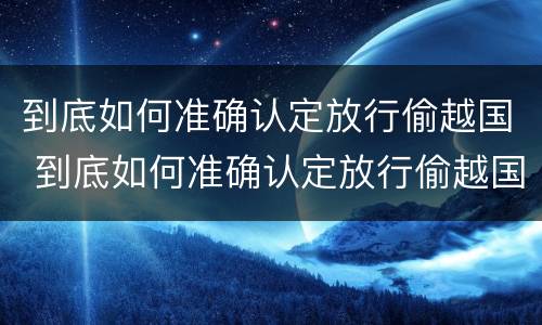 到底如何准确认定放行偷越国 到底如何准确认定放行偷越国货品