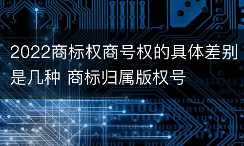 2022商标权商号权的具体差别是几种 商标归属版权号