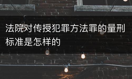 法院对传授犯罪方法罪的量刑标准是怎样的