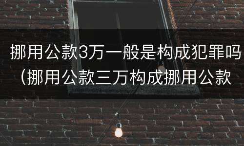挪用公款3万一般是构成犯罪吗（挪用公款三万构成挪用公款罪吗）