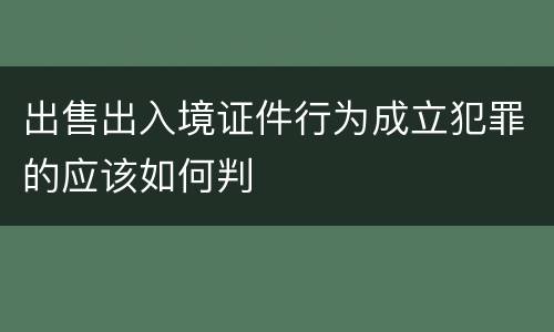 出售出入境证件行为成立犯罪的应该如何判