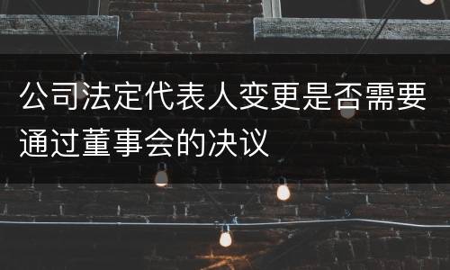 公司法定代表人变更是否需要通过董事会的决议