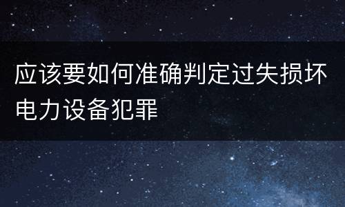 应该要如何准确判定过失损坏电力设备犯罪