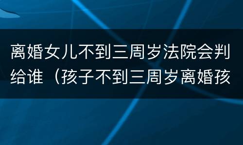 离婚女儿不到三周岁法院会判给谁（孩子不到三周岁离婚孩子判给谁）
