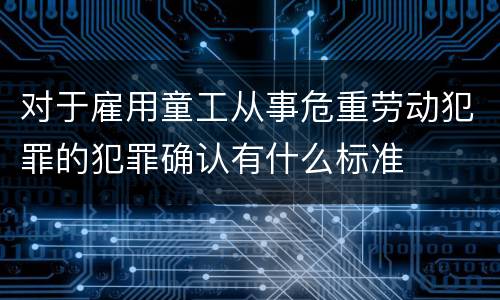 对于雇用童工从事危重劳动犯罪的犯罪确认有什么标准