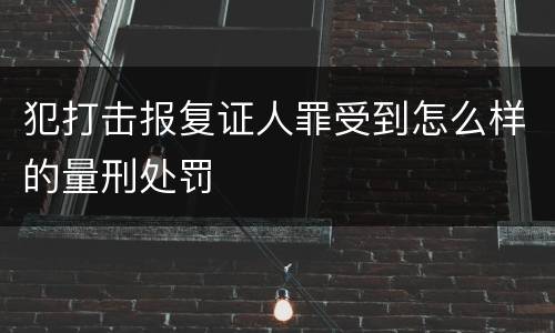 犯打击报复证人罪受到怎么样的量刑处罚