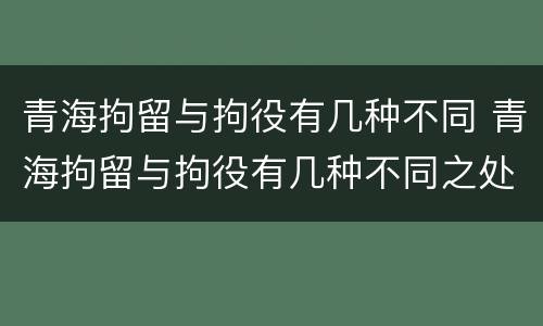 青海拘留与拘役有几种不同 青海拘留与拘役有几种不同之处