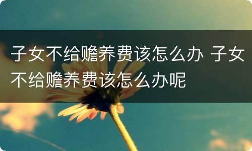 子女不给赡养费该怎么办 子女不给赡养费该怎么办呢
