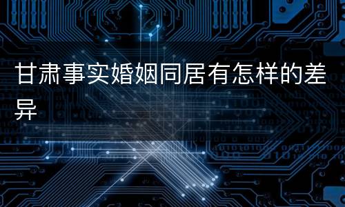 甘肃事实婚姻同居有怎样的差异