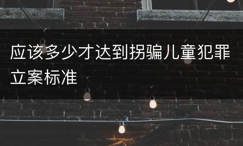 应该多少才达到拐骗儿童犯罪立案标准