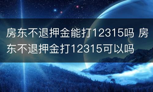 房东不退押金能打12315吗 房东不退押金打12315可以吗