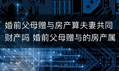 婚前父母赠与房产算夫妻共同财产吗 婚前父母赠与的房产属于夫妻共同财产吗