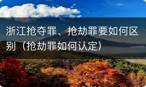 浙江抢夺罪、抢劫罪要如何区别（抢劫罪如何认定）