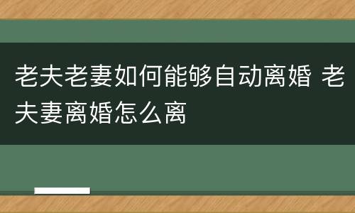 老夫老妻如何能够自动离婚 老夫妻离婚怎么离
