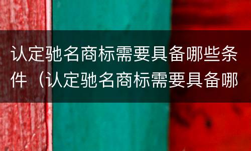 认定驰名商标需要具备哪些条件（认定驰名商标需要具备哪些条件和资质）