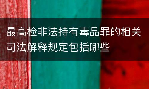 最高检非法持有毒品罪的相关司法解释规定包括哪些