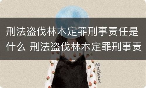 刑法盗伐林木定罪刑事责任是什么 刑法盗伐林木定罪刑事责任是什么意思