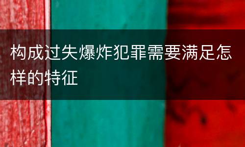 构成过失爆炸犯罪需要满足怎样的特征