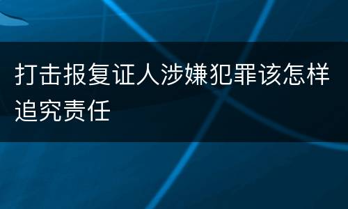 打击报复证人涉嫌犯罪该怎样追究责任