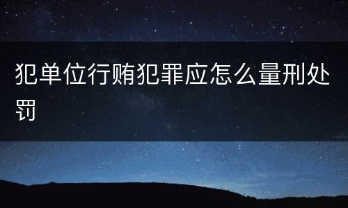 犯单位行贿犯罪应怎么量刑处罚