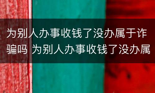 为别人办事收钱了没办属于诈骗吗 为别人办事收钱了没办属于诈骗吗怎么处理