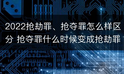 2022抢劫罪、抢夺罪怎么样区分 抢夺罪什么时候变成抢劫罪