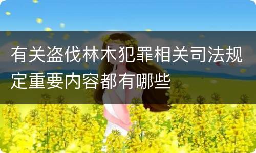 有关盗伐林木犯罪相关司法规定重要内容都有哪些