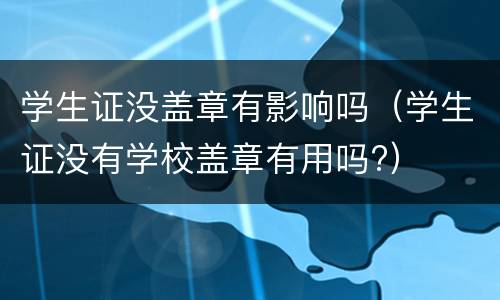 学生证没盖章有影响吗（学生证没有学校盖章有用吗?）