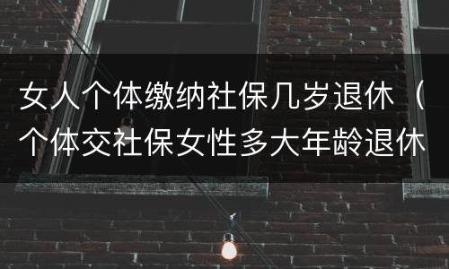 女人个体缴纳社保几岁退休（个体交社保女性多大年龄退休）