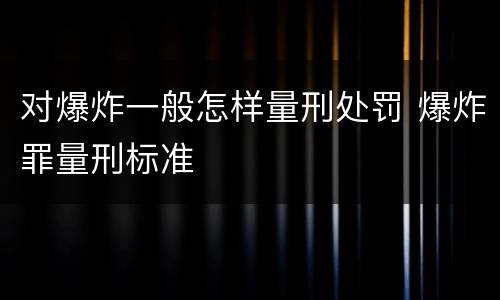 对爆炸一般怎样量刑处罚 爆炸罪量刑标准
