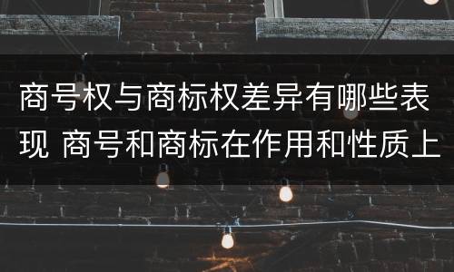 商号权与商标权差异有哪些表现 商号和商标在作用和性质上的区别
