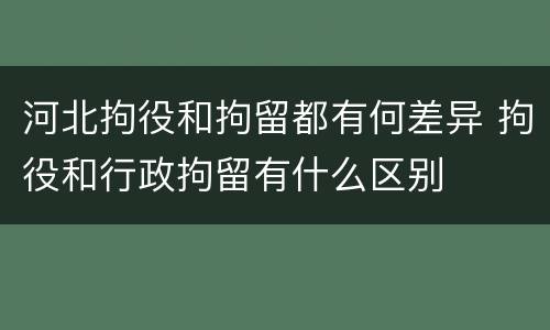 河北拘役和拘留都有何差异 拘役和行政拘留有什么区别