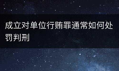 成立对单位行贿罪通常如何处罚判刑