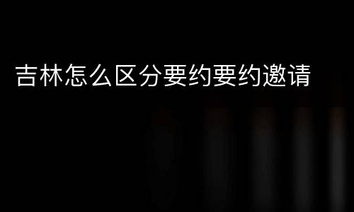 吉林怎么区分要约要约邀请