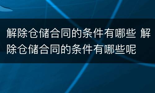 解除仓储合同的条件有哪些 解除仓储合同的条件有哪些呢