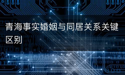 青海事实婚姻与同居关系关键区别