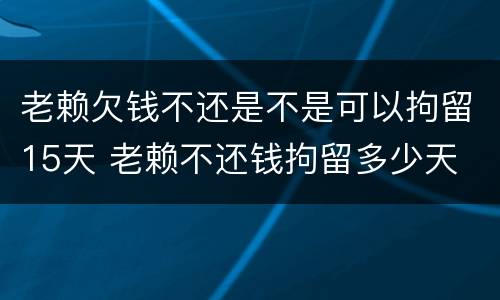 老赖欠钱不还是不是可以拘留15天 老赖不还钱拘留多少天