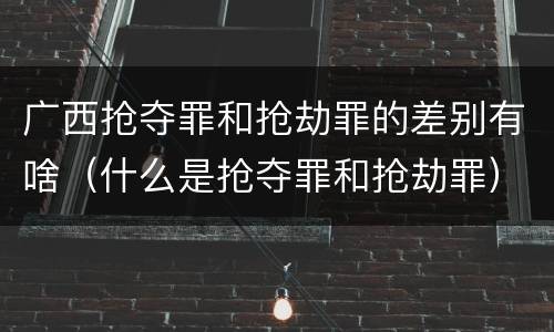 广西抢夺罪和抢劫罪的差别有啥（什么是抢夺罪和抢劫罪）