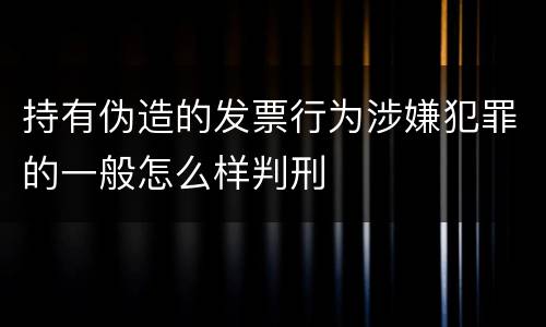 持有伪造的发票行为涉嫌犯罪的一般怎么样判刑