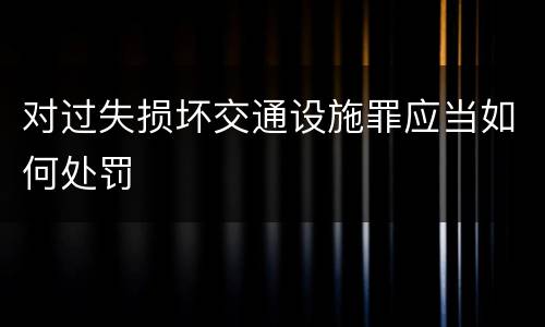 对过失损坏交通设施罪应当如何处罚