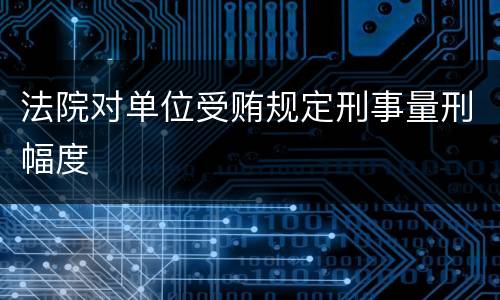 法院对单位受贿规定刑事量刑幅度