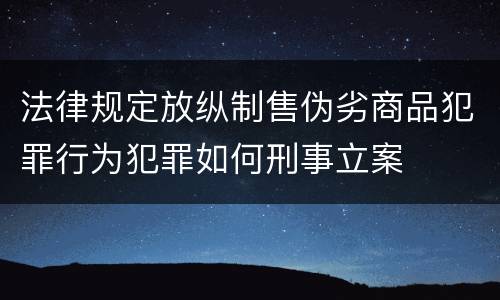 法律规定放纵制售伪劣商品犯罪行为犯罪如何刑事立案
