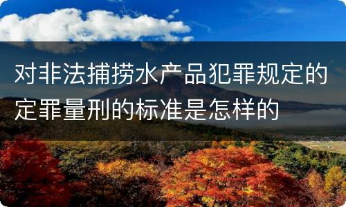 对非法捕捞水产品犯罪规定的定罪量刑的标准是怎样的
