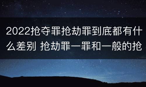 2022抢夺罪抢劫罪到底都有什么差别 抢劫罪一罪和一般的抢劫罪