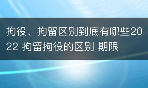 拘役、拘留区别到底有哪些2022 拘留拘役的区别 期限