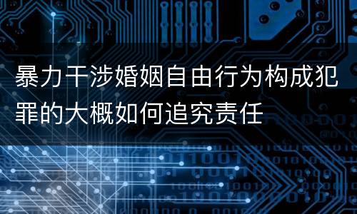 暴力干涉婚姻自由行为构成犯罪的大概如何追究责任
