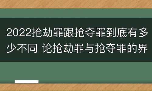 2022抢劫罪跟抢夺罪到底有多少不同 论抢劫罪与抢夺罪的界限