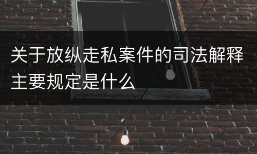 关于放纵走私案件的司法解释主要规定是什么