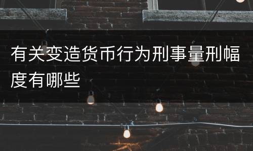 有关变造货币行为刑事量刑幅度有哪些