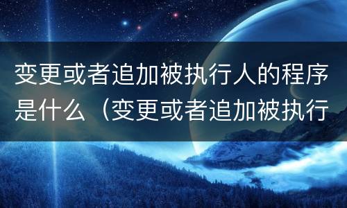 变更或者追加被执行人的程序是什么（变更或者追加被执行人的程序是什么）